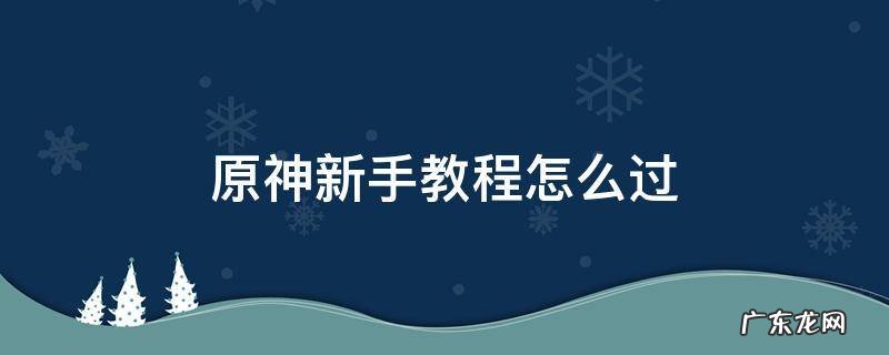 原神新手教程怎么过 原神新手教程怎么过七天神像