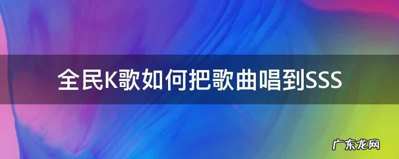 全民K歌如何把歌曲唱到SSS 在全民K歌里怎么唱歌