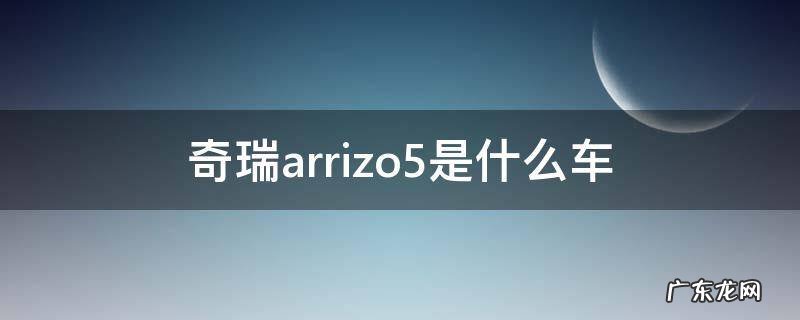 奇瑞arrizo5是什么车 奇瑞arrizo5e