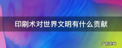 活字印刷术对世界文明有什么贡献 印刷术对世界文明有什么贡献