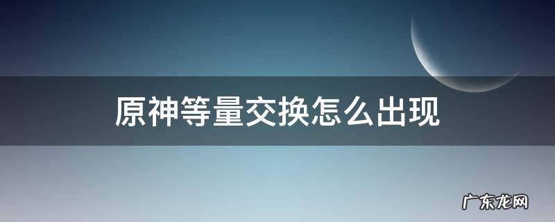 原神等量交换在哪 原神等量交换怎么出现