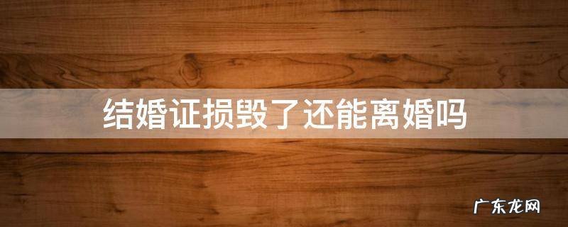 结婚证弄坏了能离婚吗 结婚证损毁了还能离婚吗