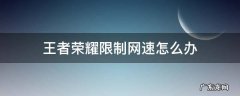 王者荣耀限制网速怎么办 网速限制多少不能玩王者荣耀