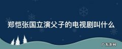 郑恺张国立演父子的电视剧叫什么 郑恺张国立主演的电视剧全部