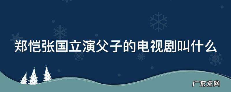 郑恺张国立演父子的电视剧叫什么 郑恺张国立主演的电视剧全部