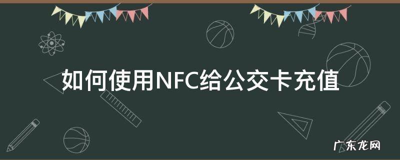 如何使用NFC给公交卡充值 如何用nfc功能给公交卡充值