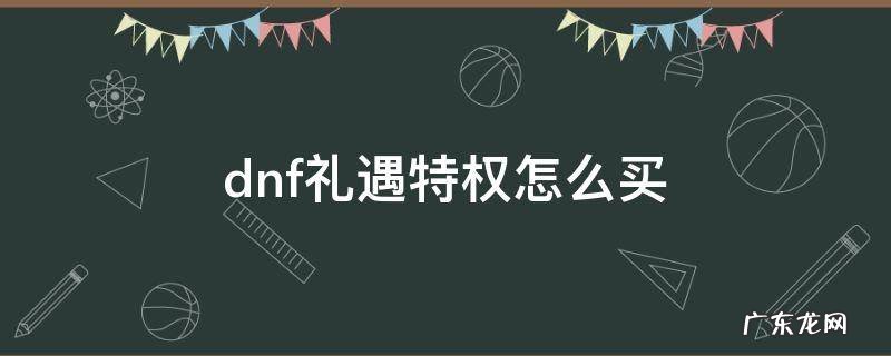 dnf礼遇每日给什么 dnf礼遇特权怎么买