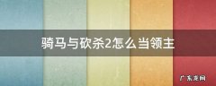 骑马与砍杀2怎么当领主 骑马与砍杀2如何让领主加入