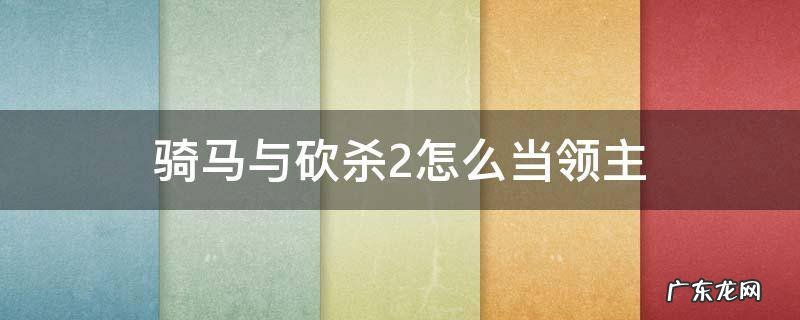 骑马与砍杀2怎么当领主 骑马与砍杀2如何让领主加入