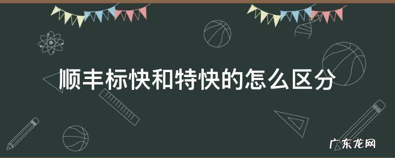 顺丰标快和特快怎么区别 顺丰标快和特快的怎么区分