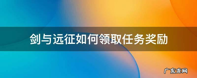 剑与远征如何领取任务奖励 剑与远征完成关卡奖励