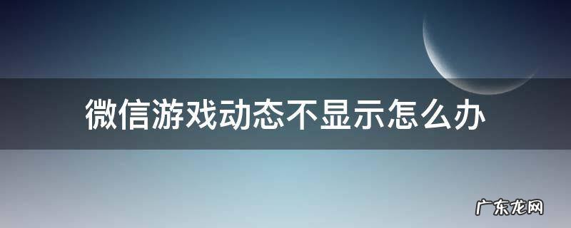 微信游戏动态有时显示有时不显示 微信游戏动态不显示怎么办