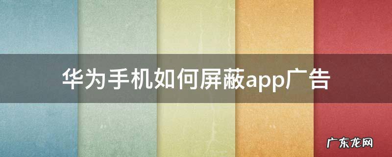 华为手机如何屏蔽app广告 华为手机怎样屏蔽app广告