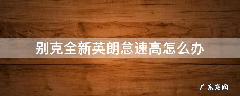别克英朗的怠速能不能调高一点 别克全新英朗怠速高怎么办
