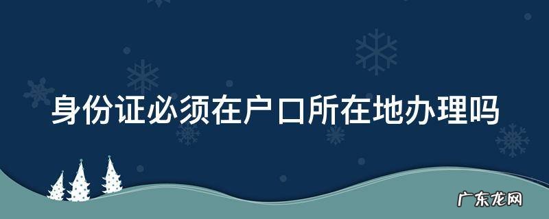首次身份证必须在户口所在地办理吗 身份证必须在户口所在地办理吗