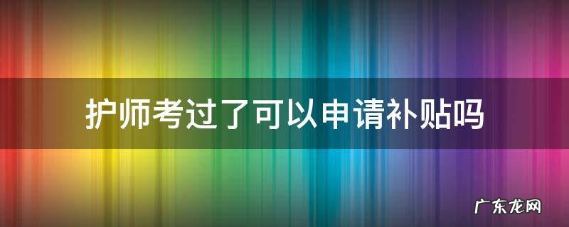 护师考过了可以申请补贴吗 护师考过了可以申请补贴吗安徽