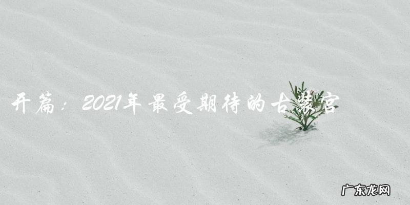 2021年最受期待的古装宫廷剧:究竟是哪部震撼来袭?