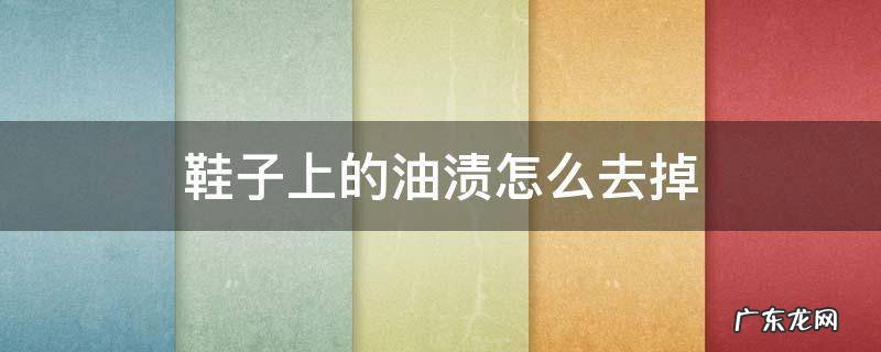 鞋子上的油渍怎么去掉 鞋子上面的油渍怎么去除