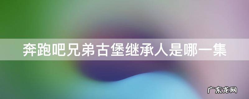 奔跑吧兄弟古堡继承人是哪一集 奔跑吧兄弟古堡继承者是谁