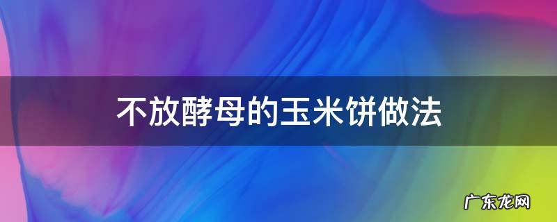 不放酵母的玉米饼做法 玉米饼不加酵母的做法