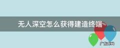 无人深空如何建造终端 无人深空怎么获得建造终端