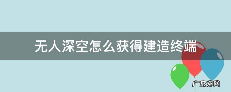 无人深空如何建造终端 无人深空怎么获得建造终端