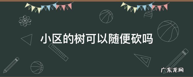 小区的树能随便砍吗 小区的树可以随便砍吗