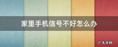 手机在家里信号不好怎么办 家里手机信号不好怎么办