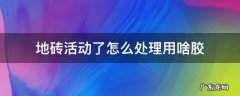 地砖活动了怎么处理用啥胶 地砖的胶用什么能擦掉