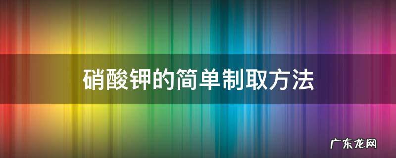 硝酸钾的简单制取方法 硝酸钾的制备步骤