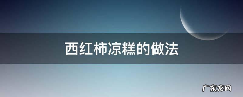 西红柿凉糕的做法 西红柿凉糕的做法视频