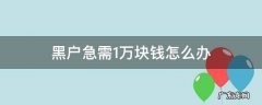 黑户需要1000块钱怎么办 黑户急需1万块钱怎么办