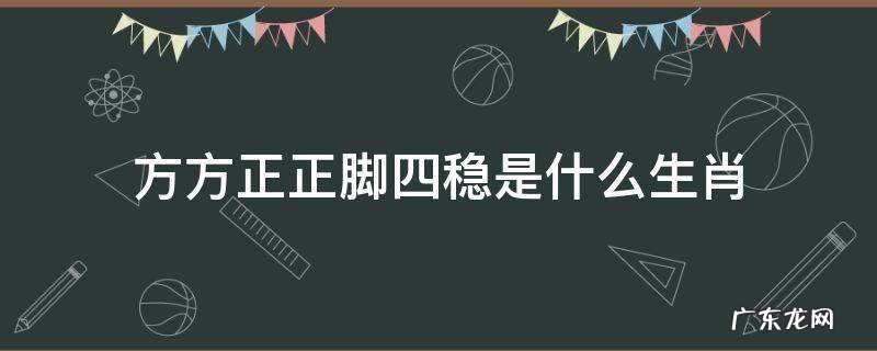 方方正正脚四稳是什么生肖 四四方方正是指什么生肖