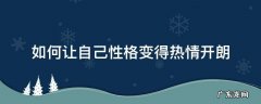 怎样让自己变得热情开朗 如何让自己性格变得热情开朗