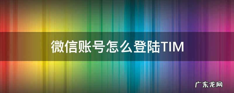 微信账号怎么登陆腾讯视频 微信账号怎么登陆TIM