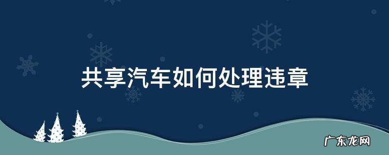 共享汽车如何处理违章 用共享汽车违章怎么处理