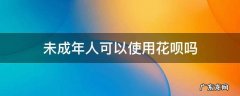未成年可以使用花呗吗? 未成年人可以使用花呗吗