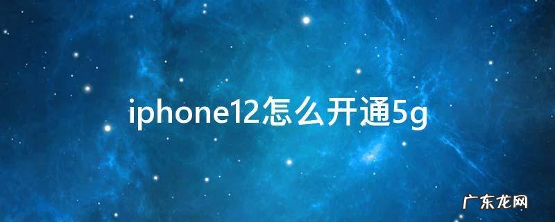 iphone12怎么开通5g iphone12怎么开通5g套餐