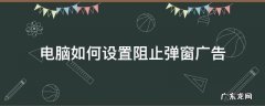 电脑如何设置阻止弹窗广告 怎样阻止电脑广告弹窗