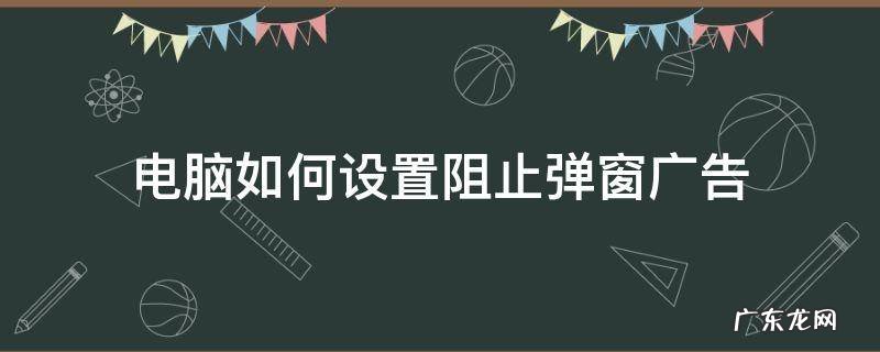 电脑如何设置阻止弹窗广告 怎样阻止电脑广告弹窗