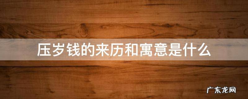 压岁钱的寓意和由来 压岁钱的来历和寓意是什么