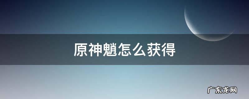 原神魈怎么获得 原神魈怎么免费获得