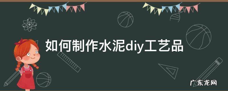 如何制作水泥diy工艺品 水泥手工简单制作方法