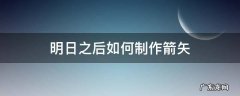 明日之后如何制作箭矢 明日之后怎样制作箭矢