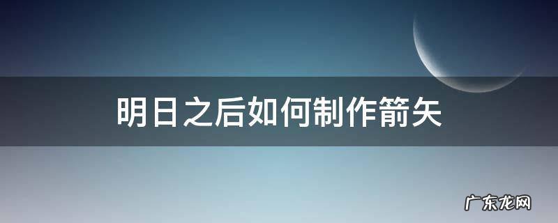 明日之后如何制作箭矢 明日之后怎样制作箭矢