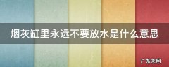 烟灰缸里永远不要放水是什么意思