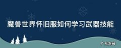怀旧服武器在哪学 魔兽世界怀旧服如何学习武器技能