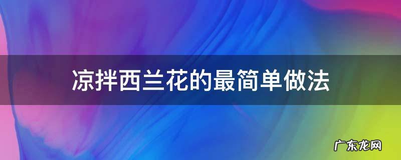 凉拌西兰花怎么做好吃 凉拌西兰花的最简单做法