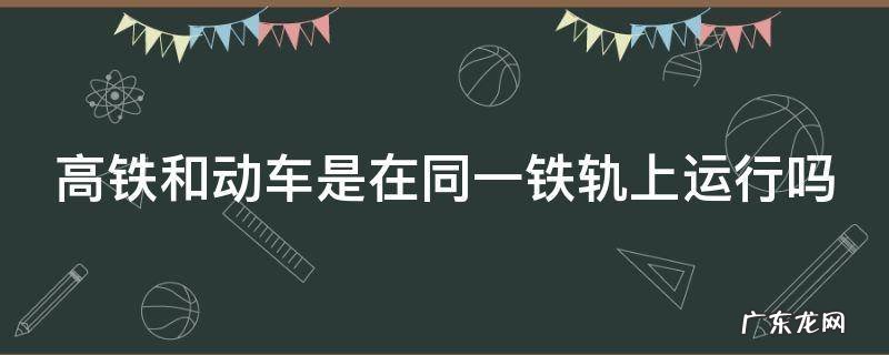 高铁和动车是在同一铁轨上运行吗