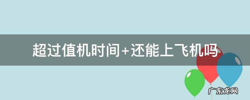 超过值机时间 超过值机时间还能办理托运吗